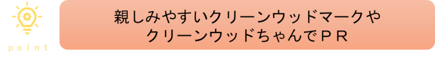 ポイント！親しみやすいクリーンウッドマークやクリーンウッドちゃんでPR 